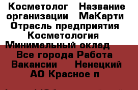 Косметолог › Название организации ­ МаКарти › Отрасль предприятия ­ Косметология › Минимальный оклад ­ 1 - Все города Работа » Вакансии   . Ненецкий АО,Красное п.